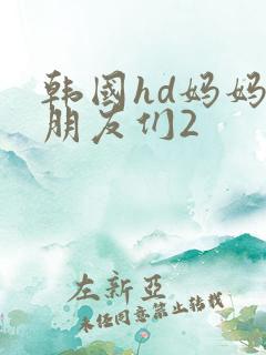 韩国hd妈妈的朋友们2