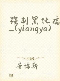 强制黑化病娇文_(yiangya)