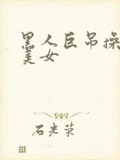 黑人巨吊操亚洲美女