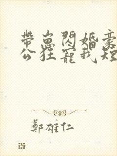 带崽闪婚豪门老公狂宠我短剧