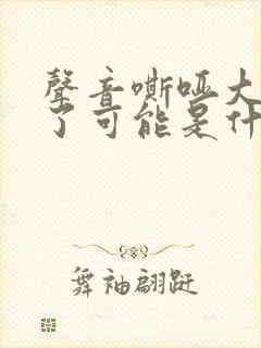 声音嘶哑大半年了可能是什么原因