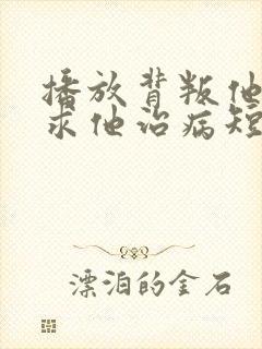 播放背叛他的人求他治病短剧
