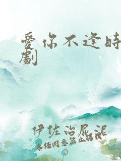爱你不逢时 短剧