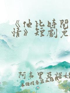 《他比时间更深情》短剧免费观看
