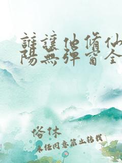 谁让他修仙的陆阳无弹窗全文免费阅读 谁让他修仙的陆阳无弹窗全文免费阅读