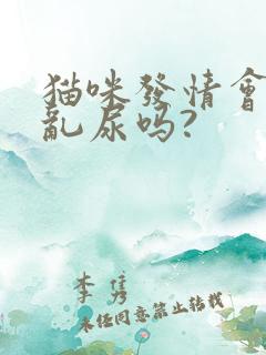 猫咪发情会乱拉乱尿吗?