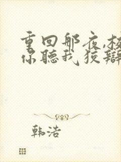 重回那夜,校花你听我狡辩 短剧