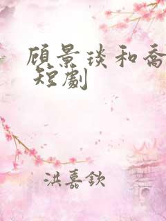 顾景琰和乔若星 短剧