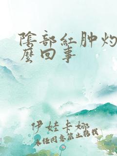 阴部红肿灼热怎么回事