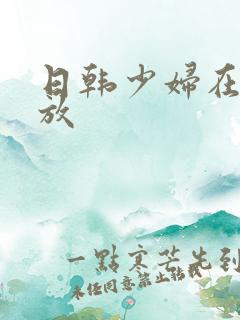 日韩少妇在线播放 日韩少妇在线播放