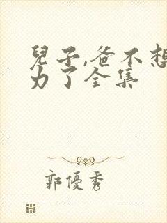 儿子,爸不想努力了全集