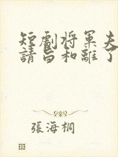 短剧将军夫人她请旨和离了免费观看