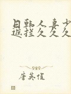 日韩人妻少妇无遮拦久久久精品