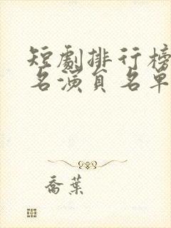 短剧排行榜前十名演员名单大全