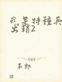 我是特种兵利刃出鞘2 我是特种兵利刃出鞘2