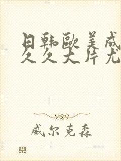 日韩欧美成人久久久大片尤物 日韩欧美成人久久久大片尤物