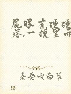 屁眼有硬硬的疙瘩,一摸里面也是硬的