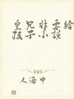 皇兄非要给我生孩子小说