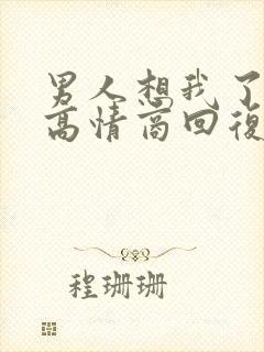 男人想我了怎么高情商回复他