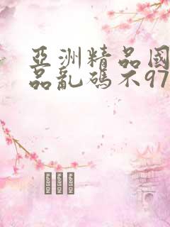 亚洲精品国产精品乱码不97