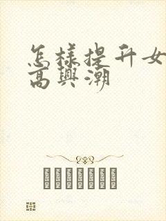 怎样提升女性性高兴潮