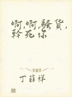 啊,啊,骚货,干死你