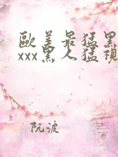 欧美最猛黑人xxxx黑人猛视频