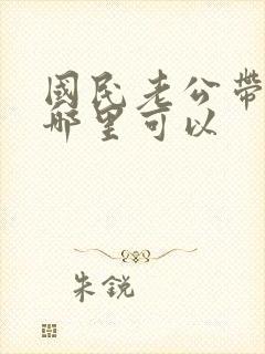 国民老公带回家哪里可以