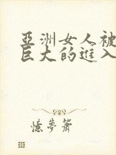亚洲女人被黑人巨大的进入