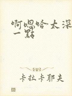 啊嗯哈太深了慢一点