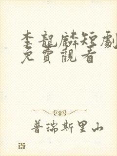 李龙麟短剧全集免费观看 李龙麟短剧全集免费观看