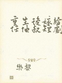 重生后嫁给了前任他叔短剧好看的