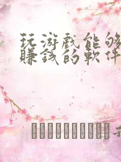 玩游戏能够真实赚钱的软件 玩游戏能够真实赚钱的软件