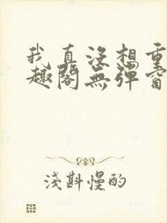 我真没想重生笔趣阁无弹窗
