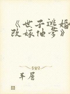 《世子逃婚,我改嫁他爹》短剧