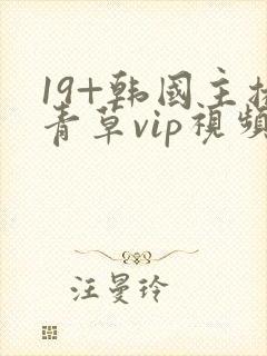 19+韩国主播青草vip视频