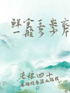 鲜食玉米亩产量一般多少斤