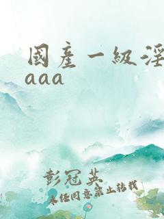 国产一级淫片,aaa