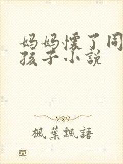 妈妈怀了同学的孩子小说