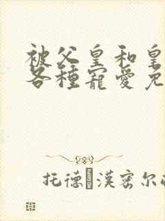 被父皇和皇弟们各种宠爱免费阅读全文小说