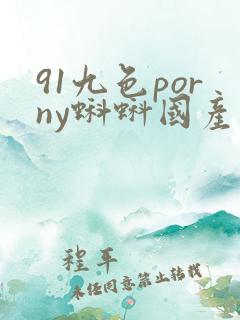 91九色porny蝌蚪国产 91九色porny蝌蚪国产