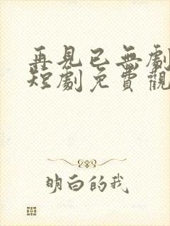 再见已无剧中人短剧免费观看
