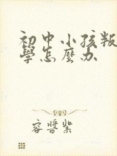 初中小孩叛逆厌学怎么办