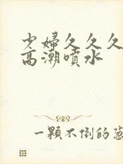 少妇久久久久久高潮喷水