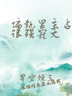 偏执男主占有欲很强宠文