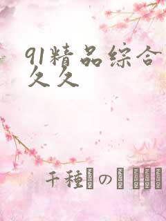 91精品综合久久久 91精品综合久久久