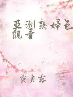 亚洲熟妇色在线观看 亚洲熟妇色在线观看