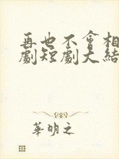 再也不会相见短剧短剧大结局