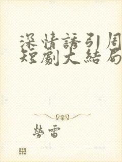 深情诱引周宴京短剧大结局免费观看全集