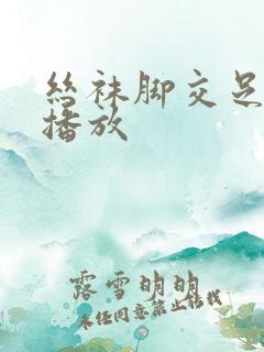 丝袜脚交足免费播放